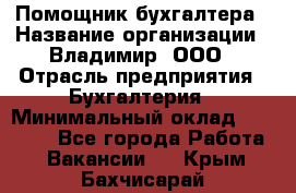 Помощник бухгалтера › Название организации ­ Владимир, ООО › Отрасль предприятия ­ Бухгалтерия › Минимальный оклад ­ 50 000 - Все города Работа » Вакансии   . Крым,Бахчисарай